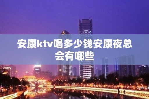 安康ktv喝多少钱安康夜总会有哪些