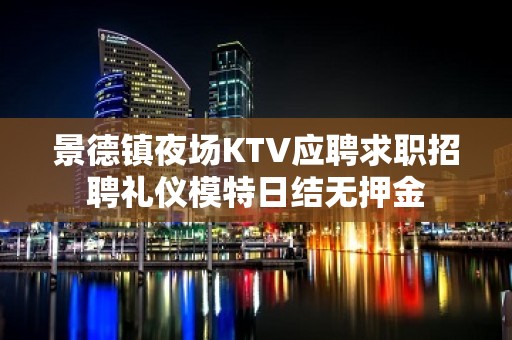 景德镇夜场KTV应聘求职招聘礼仪模特日结无押金