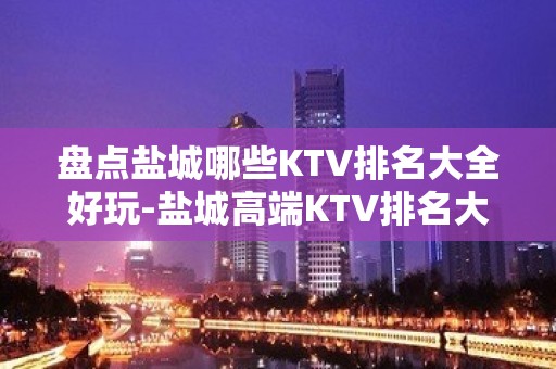 盘点盐城哪些KTV排名大全好玩-盐城高端KTV排名大全排名