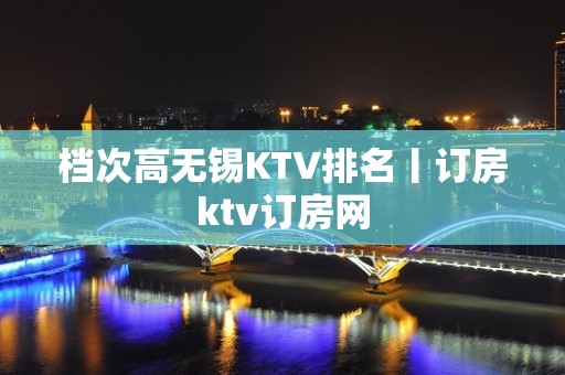 档次高无锡KTV排名丨订房ktv订房网