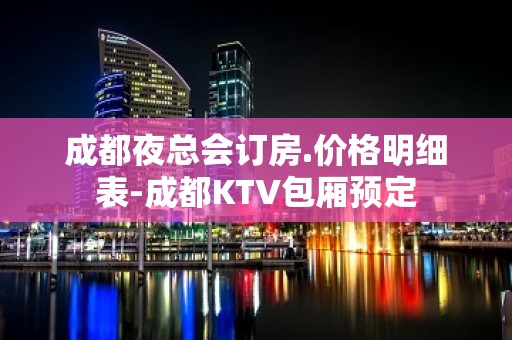 成都夜总会订房.价格明细表-成都KTV包厢预定