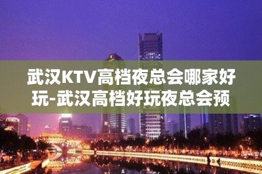 武汉KTV高档夜总会哪家好玩-武汉高档好玩夜总会预定