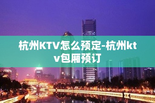 杭州KTV怎么预定-杭州ktv包厢预订