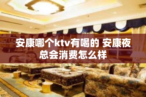 安康哪个ktv有喝的 安康夜总会消费怎么样