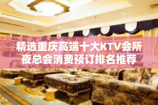 精选重庆高端十大KTV会所夜总会消费预订排名推荐