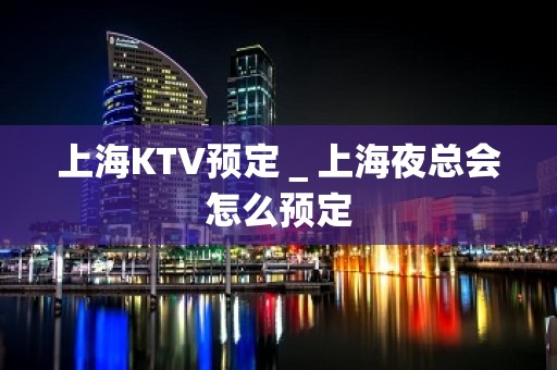 上海KTV预定＿上海夜总会怎么预定