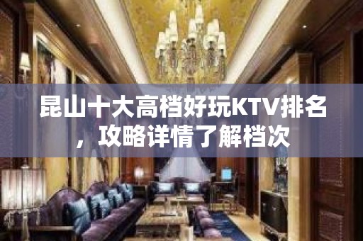 昆山十大高档好玩KTV排名，攻略详情了解档次