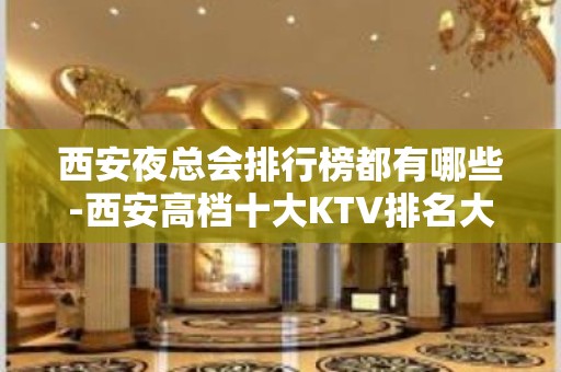 西安夜总会排行榜都有哪些-西安高档十大KTV排名大全名单都在这