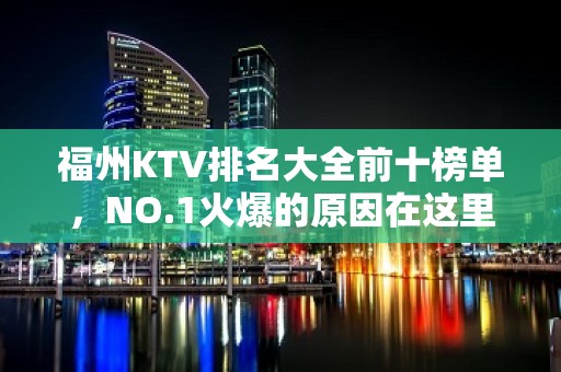 福州KTV排名大全前十榜单，NO.1火爆的原因在这里