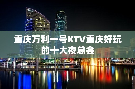 重庆万利一号KTV重庆好玩的十大夜总会