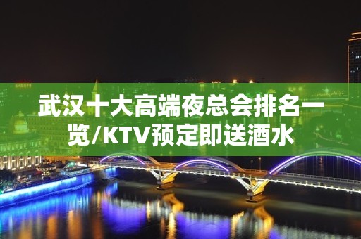 武汉十大高端夜总会排名一览/KTV预定即送酒水