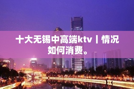 十大无锡中高端ktv丨情况如何消费。