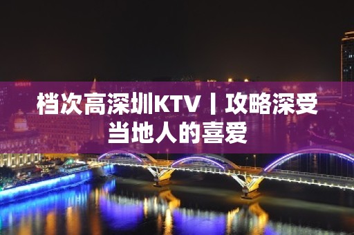 档次高深圳KTV丨攻略深受当地人的喜爱