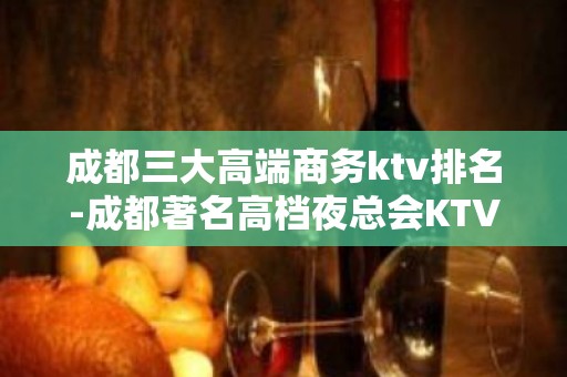 成都三大高端商务ktv排名-成都著名高档夜总会KTV预订