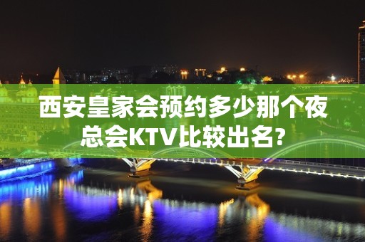 西安皇家会预约多少那个夜总会KTV比较出名?