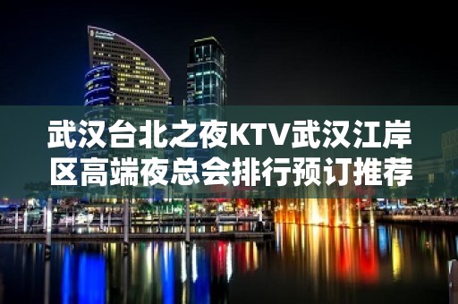 武汉台北之夜KTV武汉江岸区高端夜总会排行预订推荐。