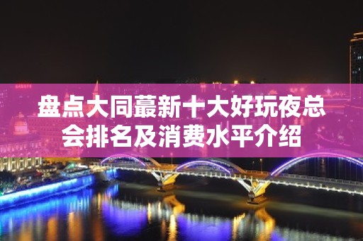 盘点大同蕞新十大好玩夜总会排名及消费水平介绍