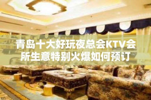 青岛十大好玩夜总会KTV会所生意特别火爆如何预订