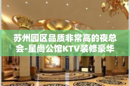 苏州园区品质非常高的夜总会-星尚公馆KTV装修豪华