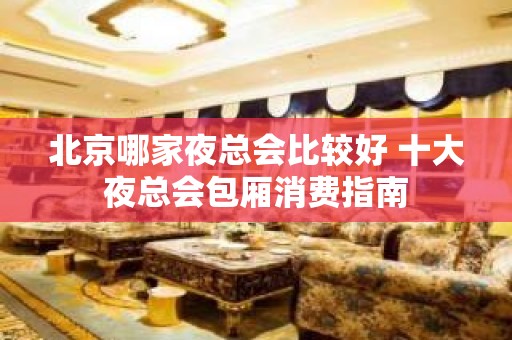 北京哪家夜总会比较好 十大夜总会包厢消费指南