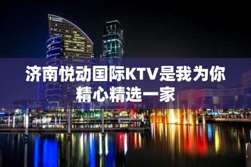 济南悦动国际KTV是我为你精心精选一家