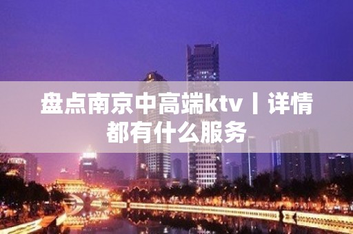 盘点﻿南京中高端ktv丨详情都有什么服务