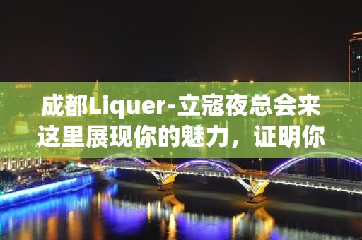 成都Liquer-立寇夜总会来这里展现你的魅力，证明你的实力