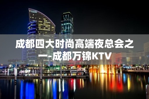 成都四大时尚高端夜总会之一-成都万锦KTV