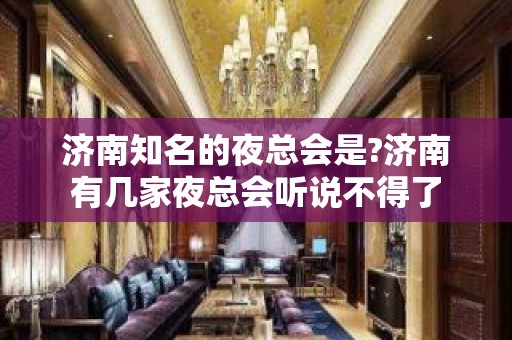 济南知名的夜总会是?济南有几家夜总会听说不得了