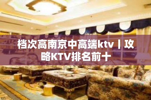 档次高﻿南京中高端ktv丨攻略KTV排名前十