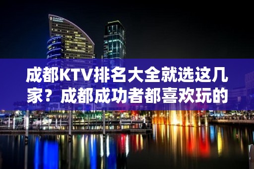 成都KTV排名大全就选这几家？成都成功者都喜欢玩的夜总会