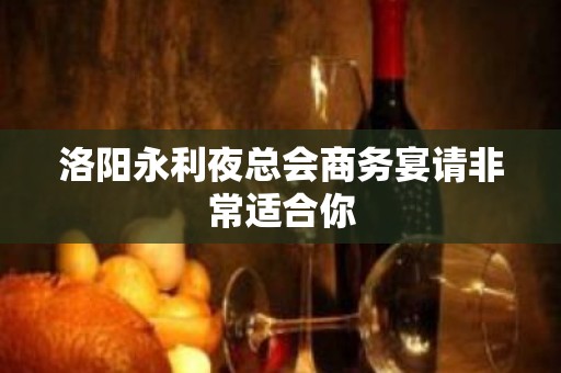 洛阳永利夜总会商务宴请非常适合你