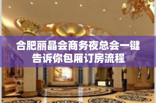 合肥丽晶会商务夜总会一键告诉你包厢订房流程