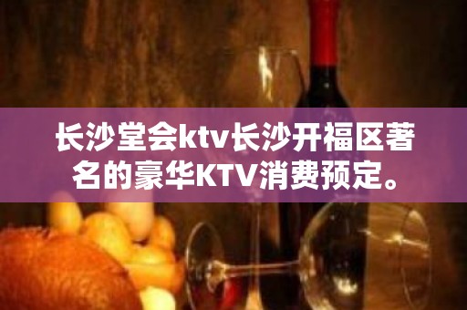 长沙堂会ktv长沙开福区著名的豪华KTV消费预定。