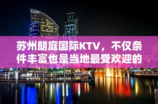 苏州朗庭国际KTV，不仅条件丰富也是当地最受欢迎的夜总会