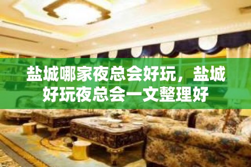 盐城哪家夜总会好玩，盐城好玩夜总会一文整理好