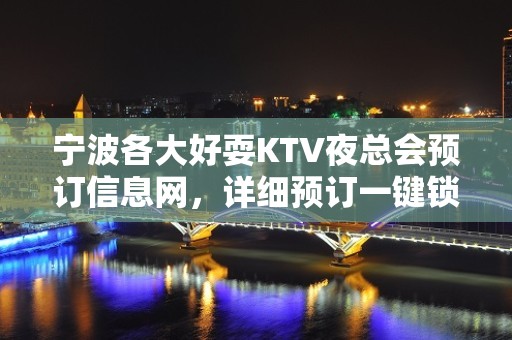 宁波各大好耍KTV夜总会预订信息网，详细预订一键锁定