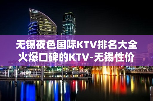 无锡夜色国际KTV排名大全火爆口碑的KTV-无锡性价比高的ktv – 无锡崇安KTV排名大全