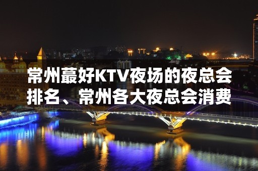 常州蕞好KTV夜场的夜总会排名、常州各大夜总会消费价格明细