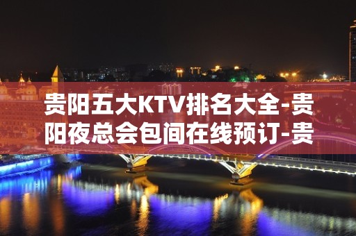 贵阳五大KTV排名大全-贵阳夜总会包间在线预订-贵阳KTV订房