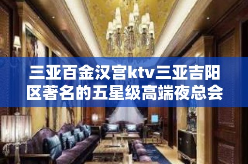 三亚百金汉宫ktv三亚吉阳区著名的五星级高端夜总会，