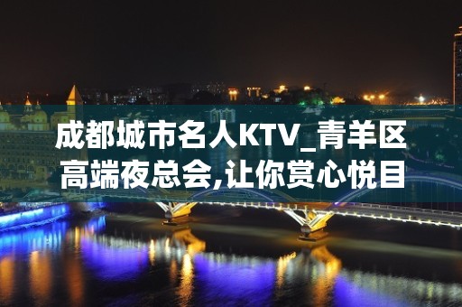 成都城市名人KTV_青羊区高端夜总会,让你赏心悦目！