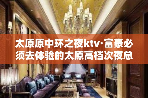 太原原中环之夜ktv·富豪必须去体验的太原高档次夜总会