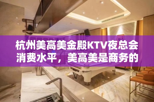 杭州美高美金殿KTV夜总会消费水平，美高美是商务的吗。