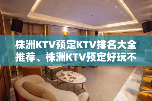 株洲KTV预定KTV排名大全推荐、株洲KTV预定好玩不贵的商务K