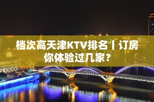 档次高天津KTV排名丨订房你体验过几家？