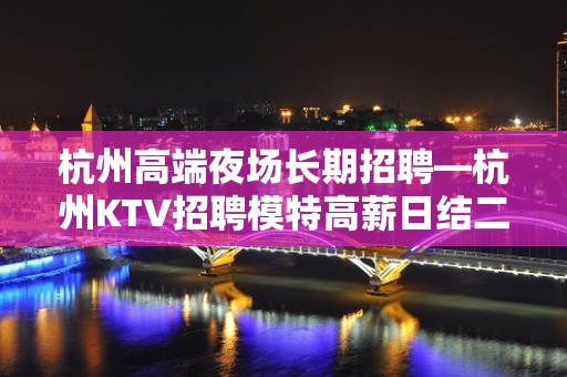 杭州高端夜场长期招聘—杭州KTV招聘模特高薪日结二千可兼职