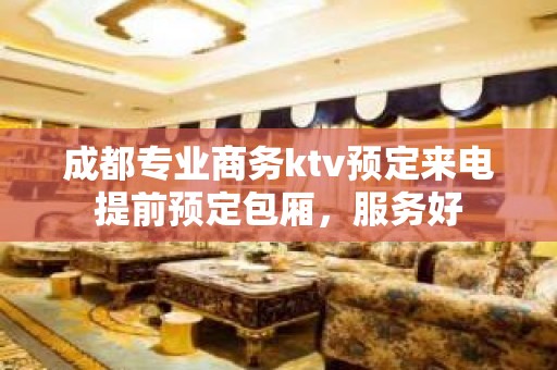 成都专业商务ktv预定来电提前预定包厢，服务好