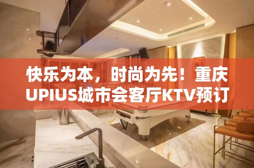 快乐为本，时尚为先！重庆UPIUS城市会客厅KTV预订