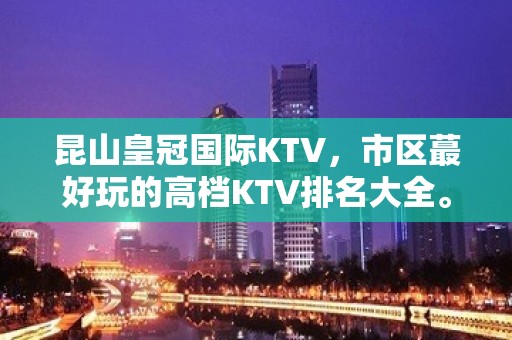 昆山皇冠国际KTV，市区蕞好玩的高档KTV排名大全。